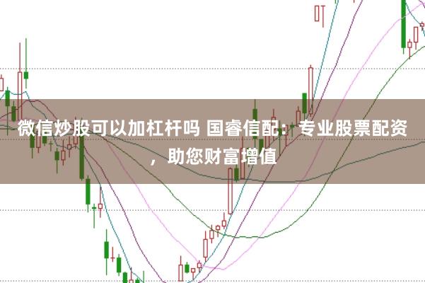 微信炒股可以加杠杆吗 国睿信配：专业股票配资，助您财富增值