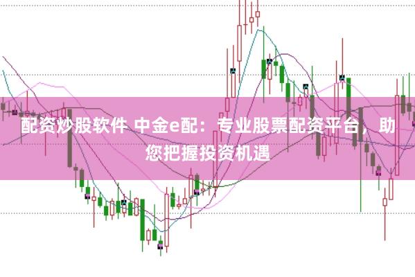 配资炒股软件 中金e配：专业股票配资平台，助您把握投资机遇