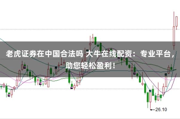 老虎证券在中国合法吗 大牛在线配资：专业平台，助您轻松盈利！