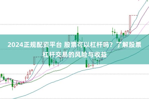 2024正规配资平台 股票可以杠杆吗？了解股票杠杆交易的风险与收益