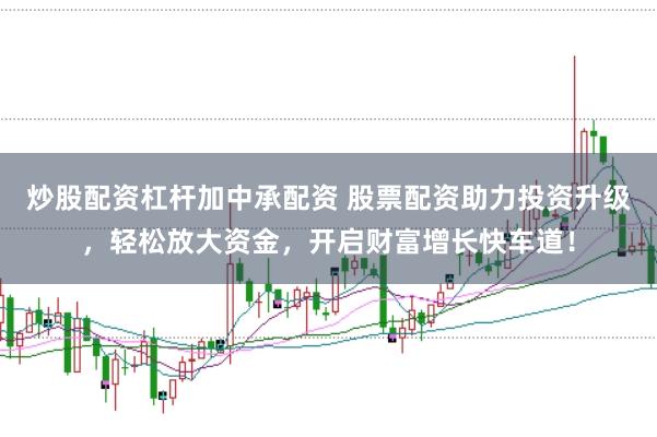 炒股配资杠杆加中承配资 股票配资助力投资升级，轻松放大资金，开启财富增长快车道！