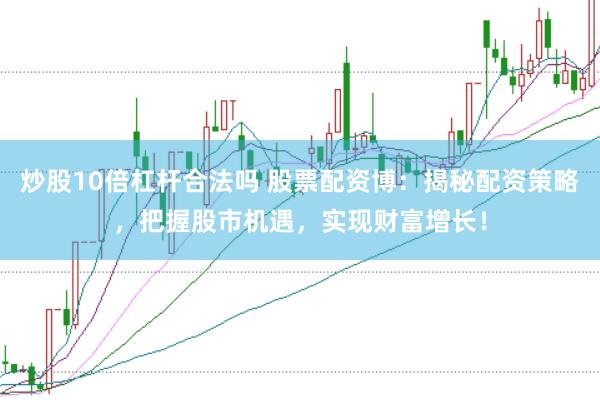炒股10倍杠杆合法吗 股票配资博：揭秘配资策略，把握股市机遇，实现财富增长！