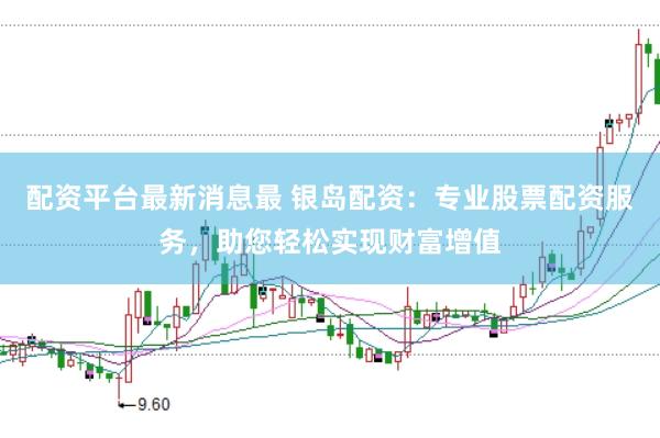 配资平台最新消息最 银岛配资：专业股票配资服务，助您轻松实现财富增值