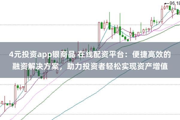 4元投资app银商品 在线配资平台：便捷高效的融资解决方案，助力投资者轻松实现资产增值