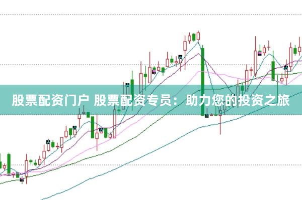 股票配资门户 股票配资专员：助力您的投资之旅