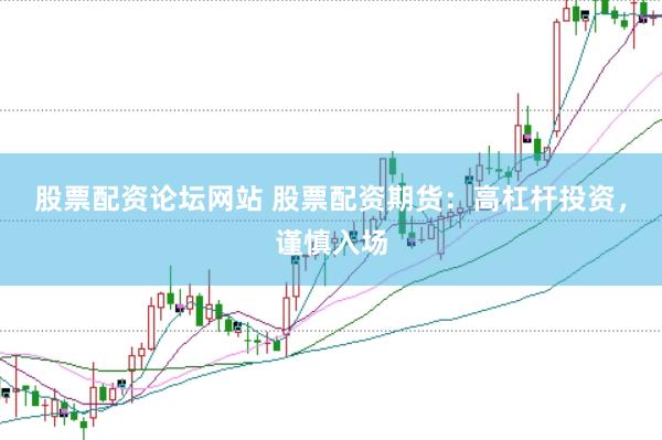 股票配资论坛网站 股票配资期货：高杠杆投资，谨慎入场