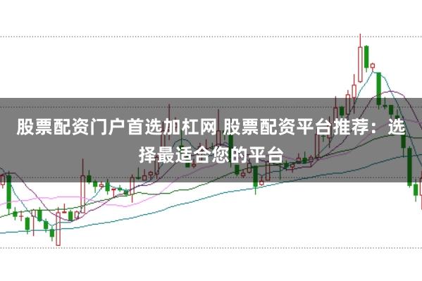 股票配资门户首选加杠网 股票配资平台推荐：选择最适合您的平台