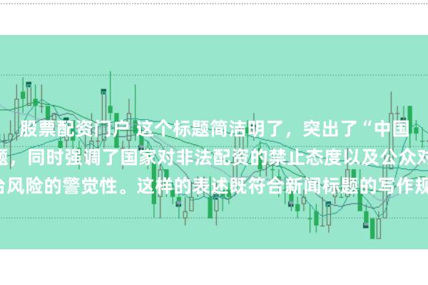 股票配资门户 这个标题简洁明了，突出了“中国非法配资平台”这一主题，同时强调了国家对非法配资的禁止态度以及公众对平台风险的警觉性。这样的表述既符合新闻标题的写作规范，也能有效吸引读者的注意。