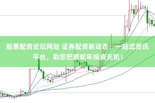 股票配资论坛网站 证券配资新动态：一站式资讯平台，助您把握蛇年投资先机！