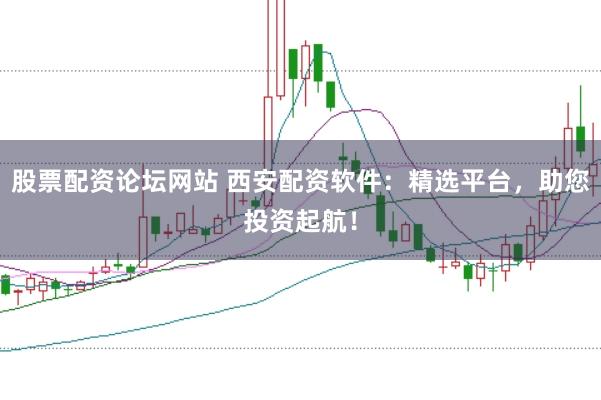 股票配资论坛网站 西安配资软件：精选平台，助您投资起航！