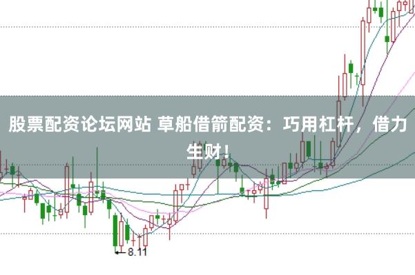 股票配资论坛网站 草船借箭配资：巧用杠杆，借力生财！