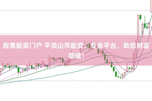 股票配资门户 平顶山市配资：专业平台，助您财富增值！