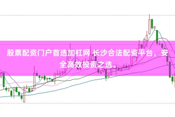 股票配资门户首选加杠网 长沙合法配资平台，安全高效投资之选。
