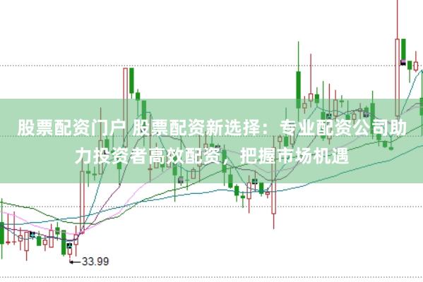 股票配资门户 股票配资新选择：专业配资公司助力投资者高效配资，把握市场机遇