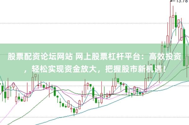 股票配资论坛网站 网上股票杠杆平台：高效投资，轻松实现资金放大，把握股市新机遇！