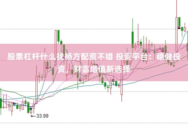 股票杠杆什么找杨方配资不错 投资平台：稳健投资，财富增值新选择