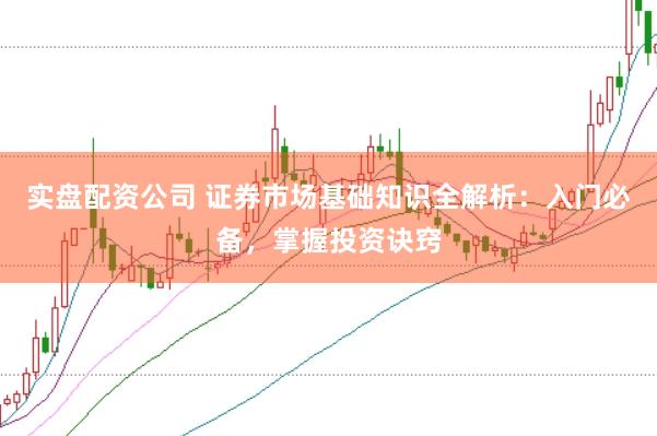 实盘配资公司 证券市场基础知识全解析：入门必备，掌握投资诀窍