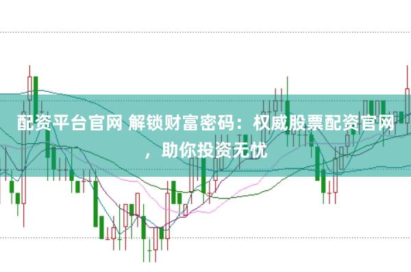 配资平台官网 解锁财富密码：权威股票配资官网，助你投资无忧