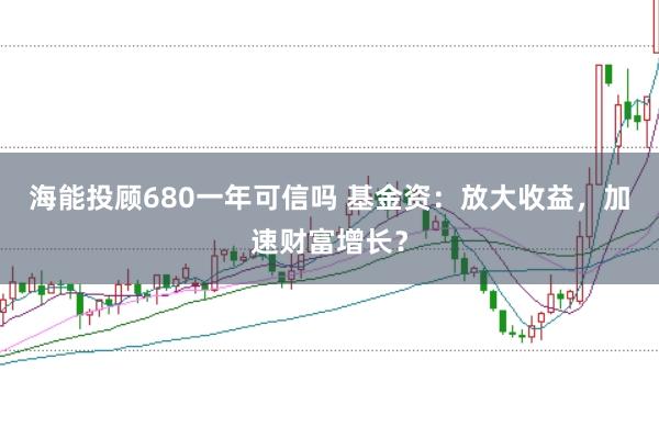 海能投顾680一年可信吗 基金资：放大收益，加速财富增长？