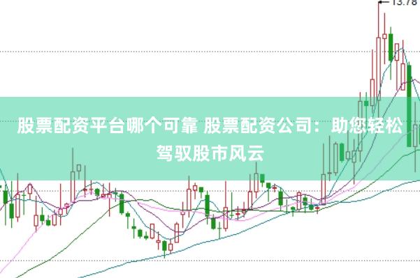 股票配资平台哪个可靠 股票配资公司：助您轻松驾驭股市风云