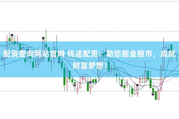 配资查询网站官网 钱途配资：助您掘金股市，成就财富梦想！