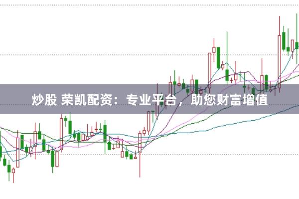 炒股 荣凯配资：专业平台，助您财富增值
