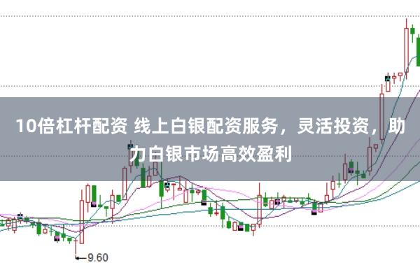 10倍杠杆配资 线上白银配资服务，灵活投资，助力白银市场高效盈利