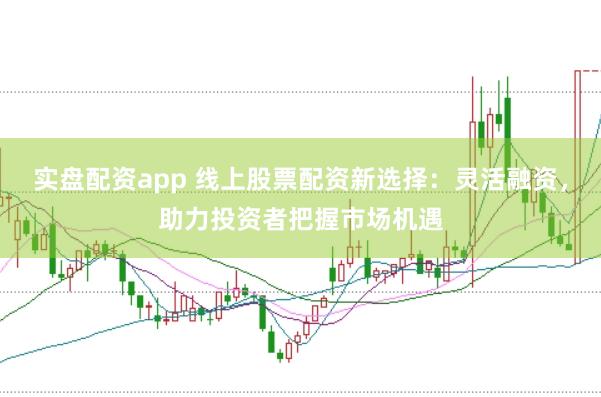 实盘配资app 线上股票配资新选择：灵活融资，助力投资者把握市场机遇