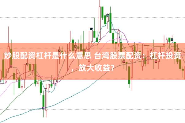 炒股配资杠杆是什么意思 台湾股票配资：杠杆投资，放大收益？