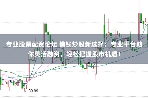 专业股票配资论坛 借钱炒股新选择：专业平台助你灵活融资，轻松把握股市机遇！