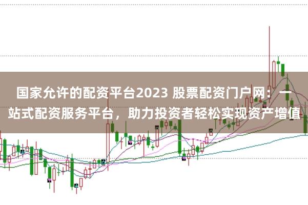 国家允许的配资平台2023 股票配资门户网：一站式配资服务平台，助力投资者轻松实现资产增值