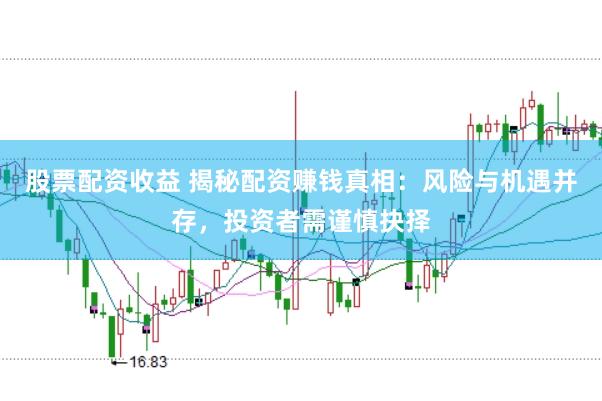 股票配资收益 揭秘配资赚钱真相：风险与机遇并存，投资者需谨慎抉择