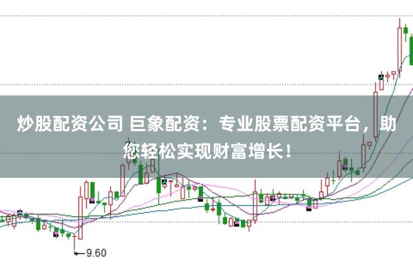 炒股配资公司 巨象配资：专业股票配资平台，助您轻松实现财富增长！