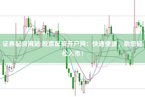 证券配资网站 股票配资开户网：快速便捷，助您轻松入市！