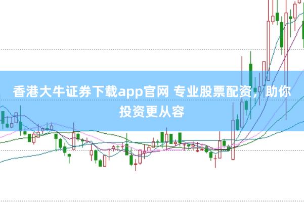 香港大牛证券下载app官网 专业股票配资，助你投资更从容