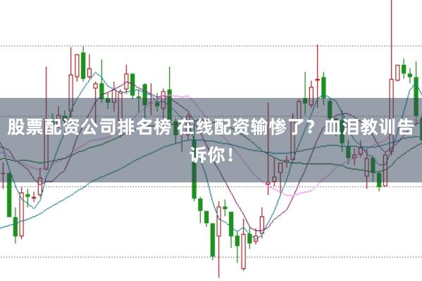 股票配资公司排名榜 在线配资输惨了？血泪教训告诉你！