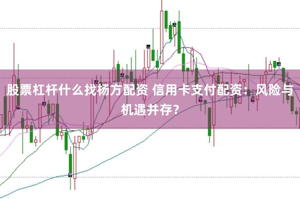 股票杠杆什么找杨方配资 信用卡支付配资：风险与机遇并存？
