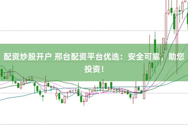 配资炒股开户 邢台配资平台优选：安全可靠，助您投资！