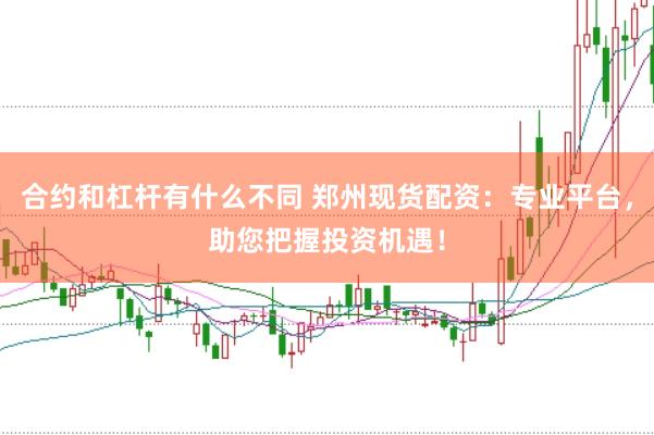 合约和杠杆有什么不同 郑州现货配资：专业平台，助您把握投资机遇！