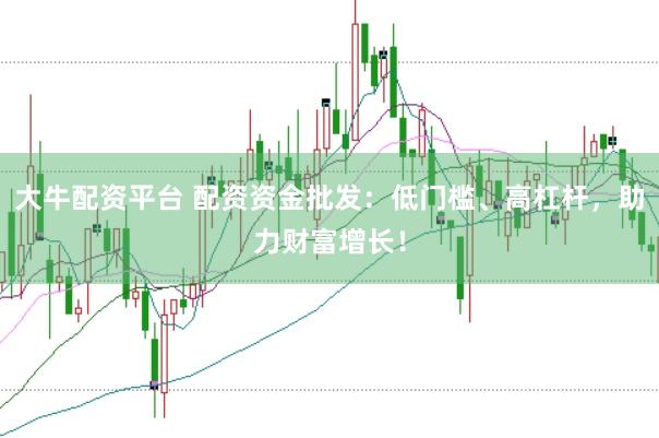 大牛配资平台 配资资金批发：低门槛、高杠杆，助力财富增长！