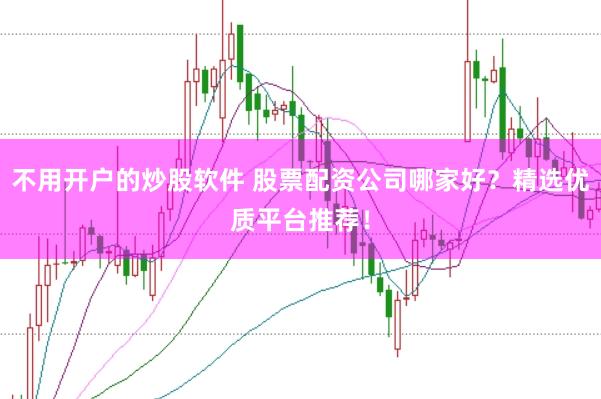 不用开户的炒股软件 股票配资公司哪家好？精选优质平台推荐！