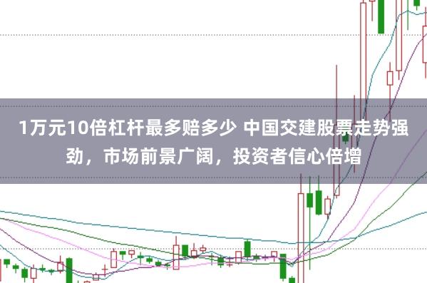 1万元10倍杠杆最多赔多少 中国交建股票走势强劲，市场前景广阔，投资者信心倍增