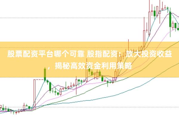股票配资平台哪个可靠 股指配资：放大投资收益，揭秘高效资金利用策略