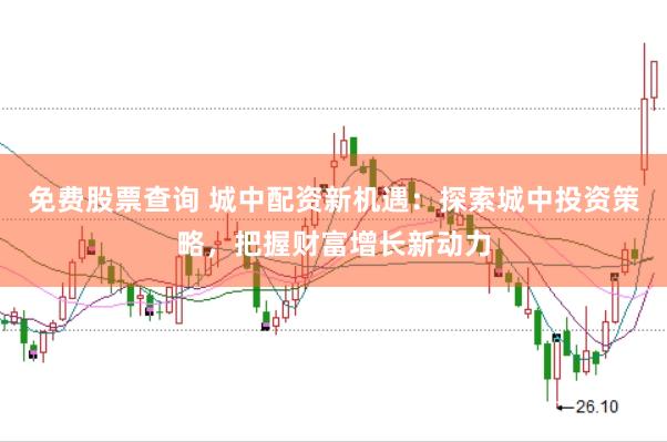 免费股票查询 城中配资新机遇：探索城中投资策略，把握财富增长新动力