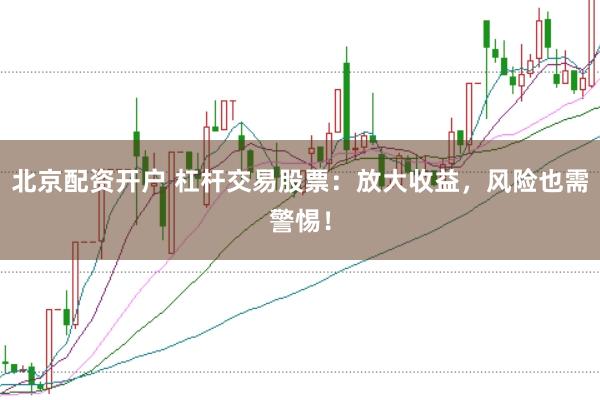 北京配资开户 杠杆交易股票：放大收益，风险也需警惕！