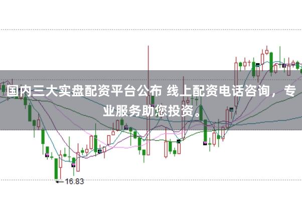 国内三大实盘配资平台公布 线上配资电话咨询，专业服务助您投资。