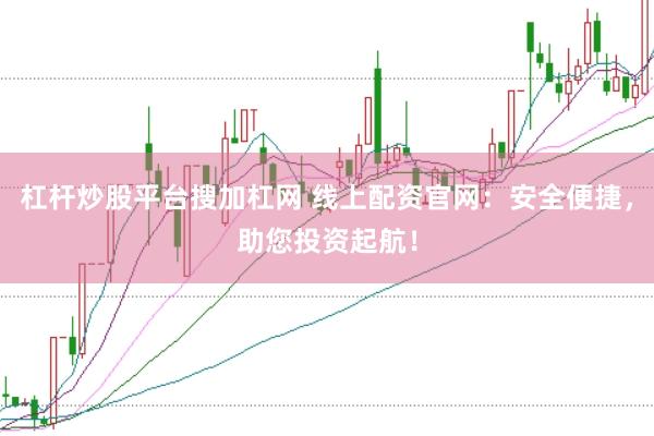 杠杆炒股平台搜加杠网 线上配资官网：安全便捷，助您投资起航！