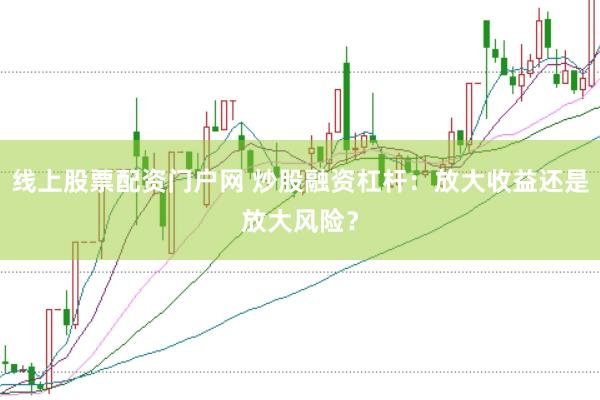 线上股票配资门户网 炒股融资杠杆：放大收益还是放大风险？