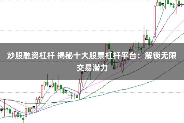 炒股融资杠杆 揭秘十大股票杠杆平台：解锁无限交易潜力