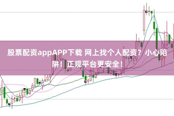 股票配资appAPP下载 网上找个人配资？小心陷阱！正规平台更安全！
